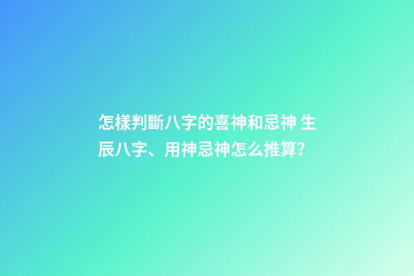 怎樣判斷八字的喜神和忌神 生辰八字、用神忌神怎么推算？-第1張-觀點-玄機派